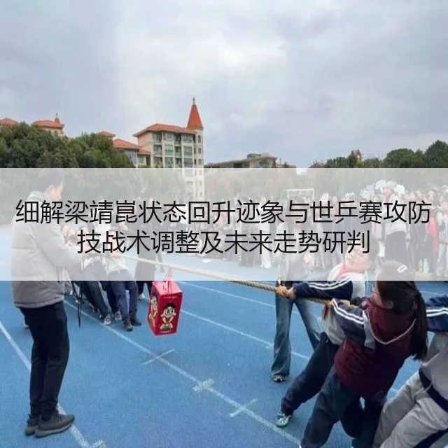 细解梁靖崑状态回升迹象与世乒赛攻防技战术调整及未来走势研判